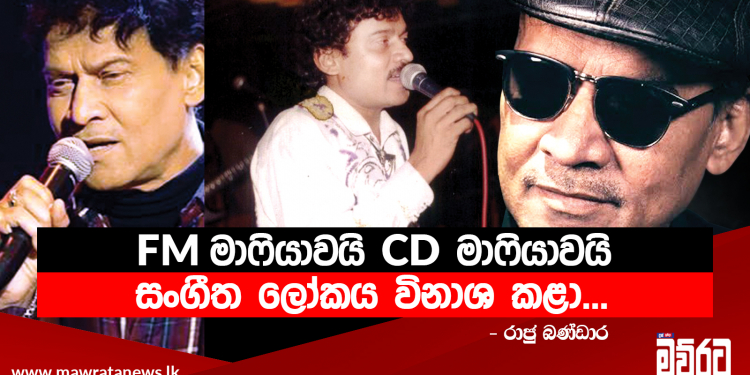 FM මාෆියාවයි CD මාෆියාවයි සංගීත ලෝකය විනාශ කළා…
