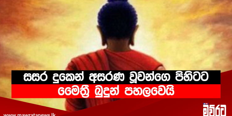 සසර දුකෙන් අසරණ වූ මිනිසුන්ගෙ පිහිටට මෛත‍්‍රී බුදුන් පහලවෙයි